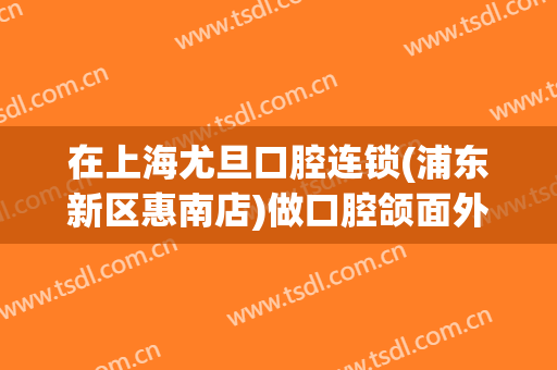 在上海尤旦口腔连锁(浦东新区惠南店)做口腔颌面外科手术费用多少钱啊？