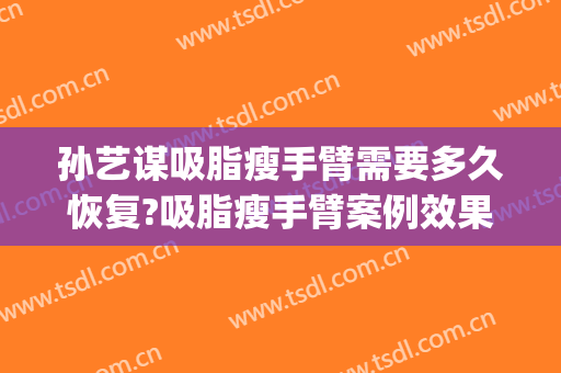 孙艺谋吸脂瘦手臂需要多久恢复?吸脂瘦手臂案例效果对比图_北京大学第三医院