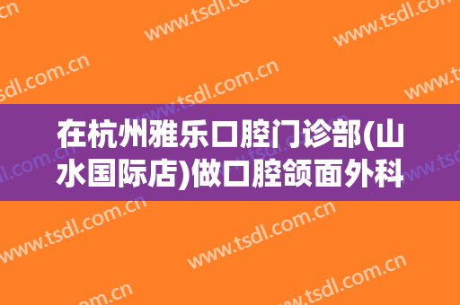 在杭州雅乐口腔门诊部(山水国际店)做口腔颌面外科手术费用多少钱啊？