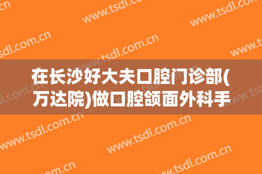 在长沙好大夫口腔门诊部(万达院)做口腔颌面外科手术费用多少钱啊？