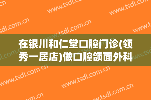 在银川和仁堂口腔门诊(领秀一居店)做口腔颌面外科手术费用多少钱啊？