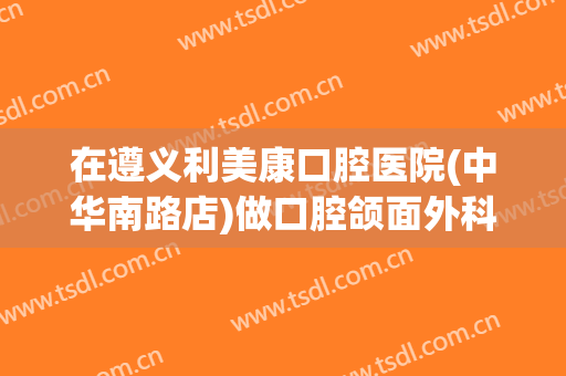 在遵义利美康口腔医院(中华南路店)做口腔颌面外科手术费用多少钱啊？