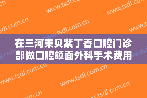 在三河束贝紫丁香口腔门诊部做口腔颌面外科手术费用多少钱啊？