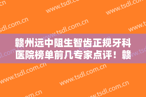 赣州远中阻生智齿正规牙科医院榜单前几专家点评！赣州薇琳口腔给你放心选择