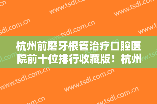 杭州前磨牙根管治疗口腔医院前十位排行收藏版！杭州坚果口腔门诊部榜上有名！速看！