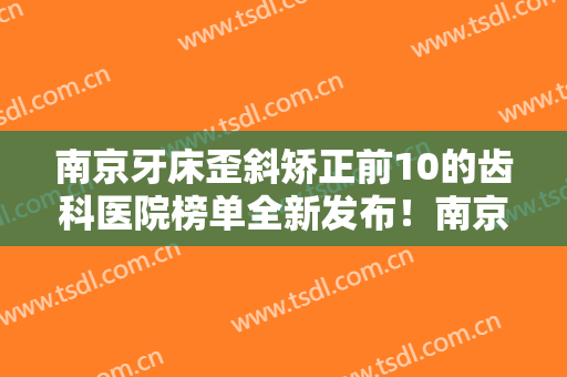 南京牙床歪斜矫正前10的齿科医院榜单全新发布！南京白特雅口腔门诊部正规私立医院推送！