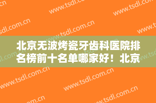 北京无波烤瓷牙齿科医院排名榜前十名单哪家好！北京皓康美齿口腔门诊部价格收费公开
