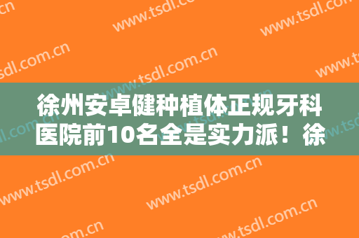 徐州安卓健种植体正规牙科医院前10名全是实力派！徐州美奥口腔门诊实力及口碑一览