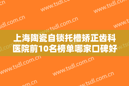 上海陶瓷自锁托槽矫正齿科医院前10名榜单哪家口碑好！上海拜博柏尔口腔门诊部简介、技术优势分析！