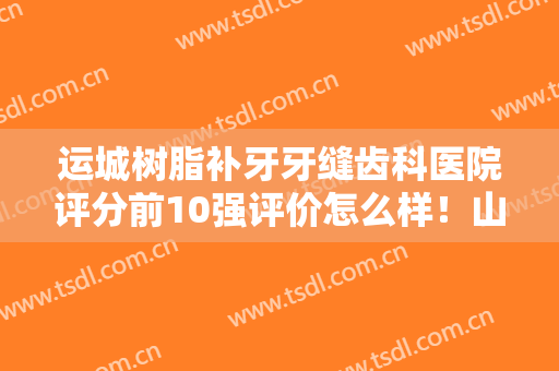 运城树脂补牙牙缝齿科医院评分前10强评价怎么样！山西运城盐湖爱雅口腔口碑实力认证