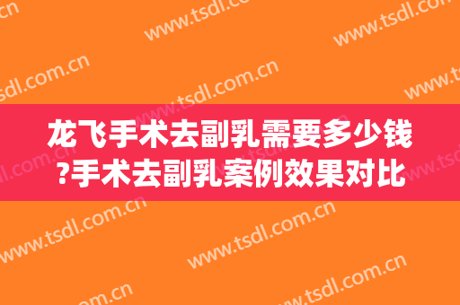 龙飞手术去副乳需要多少钱?手术去副乳案例效果对比图_中国医学科学院北京协和医院