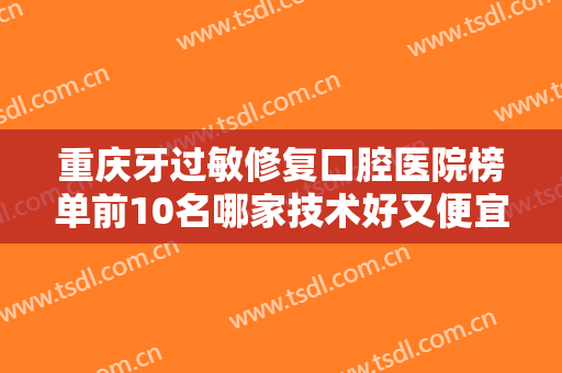 重庆牙过敏修复口腔医院榜单前10名哪家技术好又便宜？重庆成佳牙博士口腔医院介绍