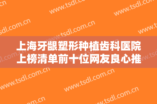 上海牙龈塑形种植齿科医院上榜清单前十位网友良心推荐！上海福曦口腔门诊部看这一篇都懂了！