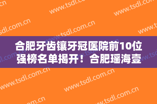 合肥牙齿镶牙冠医院前10位强榜名单揭开！合肥瑶海壹加壹口腔网友点评是正规