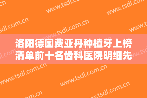 洛阳德国费亚丹种植牙上榜清单前十名齿科医院明细先知！河南牙大夫口腔洛阳总院更具优势？