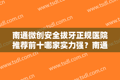 南通微创安全拔牙正规医院推荐前十哪家实力强？南通第一人民医院口腔科实力碾压同行~