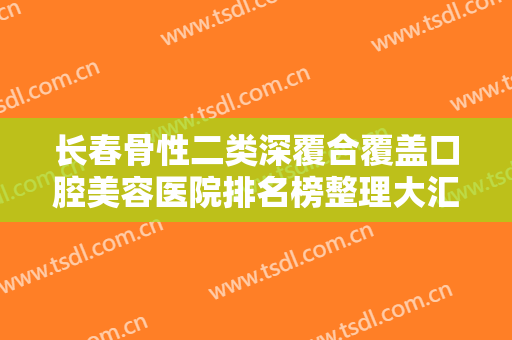 长春骨性二类深覆合覆盖口腔美容医院排名榜整理大汇总！长春富雅口腔门诊部实力正规靠谱