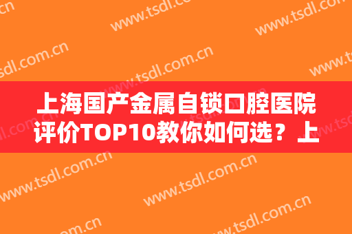上海国产金属自锁口腔医院评价TOP10教你如何选？上海鼎植口腔门诊部实力强劲，不可小觑！