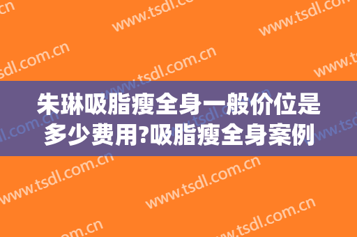 朱琳吸脂瘦全身一般价位是多少费用?吸脂瘦全身案例效果对比图_中国医学科学院北京协和医院