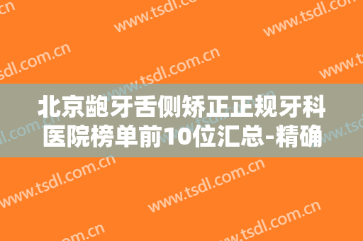 北京龅牙舌侧矫正正规牙科医院榜单前10位汇总-精确查找！首都医科大学附属北京安贞医院口腔科口碑点评挺好！