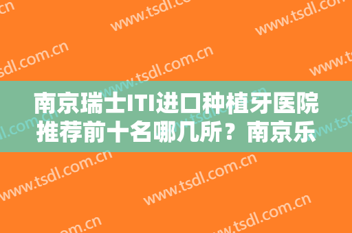 南京瑞士ITI进口种植牙医院推荐前十名哪几所？南京乐齿口腔诊所值得信赖~