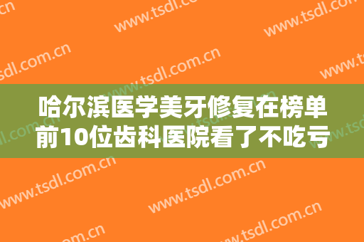 哈尔滨医学美牙修复在榜单前10位齿科医院看了不吃亏！哈尔滨圣琪大支口腔诊所拿捏住各大优势