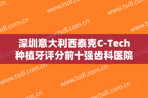 深圳意大利西泰克C-Tech种植牙评分前十强齿科医院快来挑选！深圳维港口腔连锁获整友一致赞美！