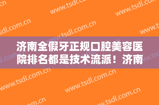 济南全假牙正规口腔美容医院排名都是技术流派！济南山东省立医院牙科实力、口碑有目共睹