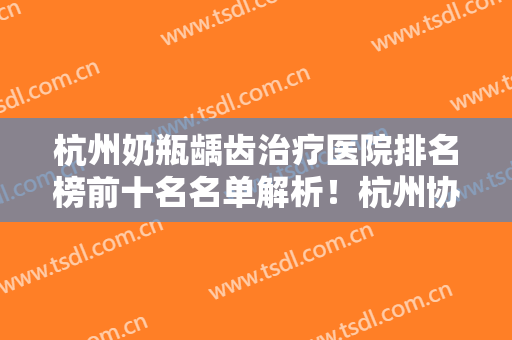 杭州奶瓶龋齿治疗医院排名榜前十名名单解析！杭州协友口腔门诊部实力全新公布