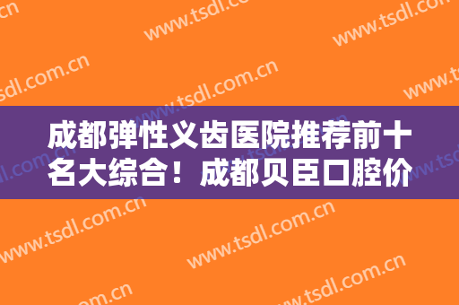 成都弹性义齿医院推荐前十名大综合！成都贝臣口腔价格优惠在线了解
