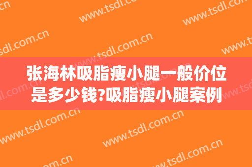 张海林吸脂瘦小腿一般价位是多少钱?吸脂瘦小腿案例效果对比图_中国医学科学院北京协和医院
