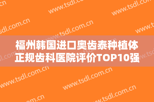 福州韩国进口奥齿泰种植体正规齿科医院评价TOP10强综合技术发布！福州第一医院口腔科在当地影响力大