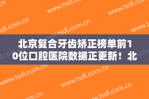 北京复合牙齿矫正榜单前10位口腔医院数据正更新！北京佳美口腔医院入围了