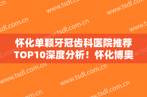 怀化单颗牙冠齿科医院推荐TOP10深度分析！怀化博奥口腔诊所实力、口碑有目共睹