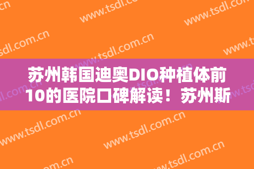 苏州韩国迪奥DIO种植体前10的医院口碑解读！苏州斯麦尔口腔口碑怎么样？技术靠谱吗