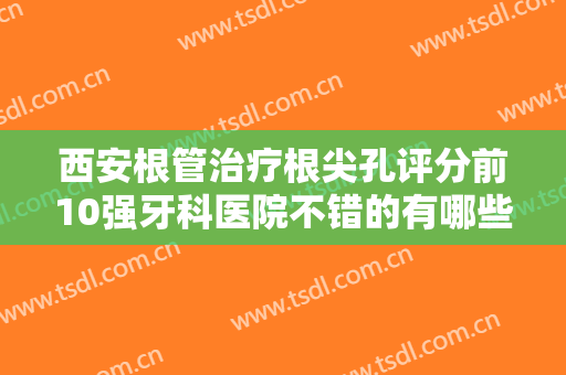 西安根管治疗根尖孔评分前10强牙科医院不错的有哪些？西安科恩口腔门诊部技术稳定，审美在线，不踩坑！