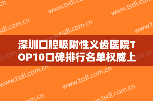 深圳口腔吸附性义齿医院TOP10口碑排行名单权威上线！深圳艾芽口腔门诊部真实水平待你参考