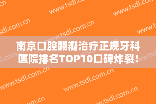 南京口腔翻瓣治疗正规牙科医院排名TOP10口碑炸裂！南京雅度口腔齿科医院这些医院靠谱有实力，放心选