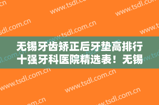 无锡牙齿矫正后牙垫高排行十强牙科医院精选表！无锡乐齿口腔门诊部口碑获赞实力强