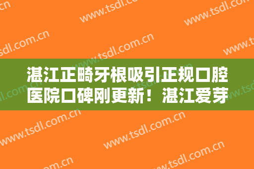 湛江正畸牙根吸引正规口腔医院口碑刚更新！湛江爱芽口腔门诊部口碑实力各不同