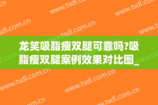 龙笑吸脂瘦双腿可靠吗?吸脂瘦双腿案例效果对比图_中国医学科学院北京协和医院