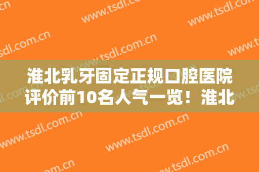 淮北乳牙固定正规口腔医院评价前10名人气一览！淮北市中医院口腔科实力及口碑出炉