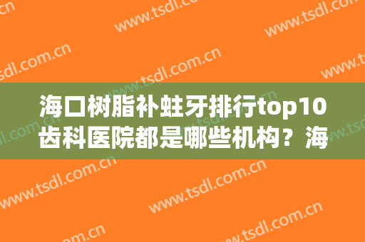 海口树脂补蛀牙排行top10齿科医院都是哪些机构？海口秀英茹家口腔专业实力优异