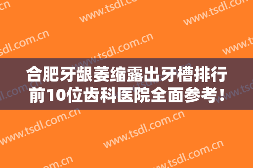 合肥牙龈萎缩露出牙槽排行前10位齿科医院全面参考！合肥高新区亿立洁口腔门诊部实力强横