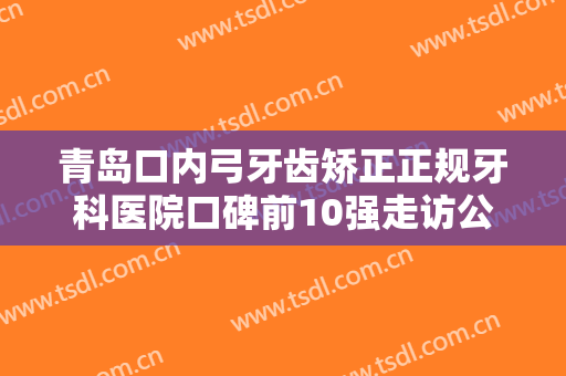 青岛口内弓牙齿矫正正规牙科医院口碑前10强走访公示！青岛天一牙博士口腔门诊个人详细介绍！戳进来看！