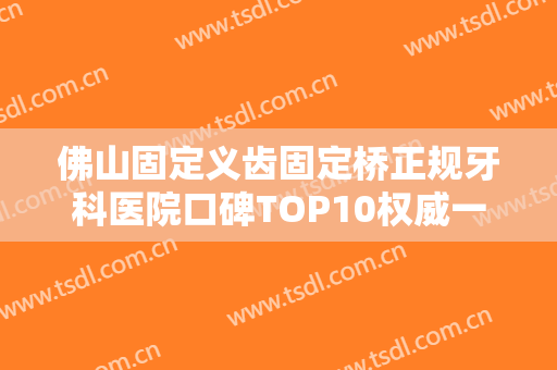 佛山固定义齿固定桥正规牙科医院口碑TOP10权威一览，佛山健业口腔医院医师技术都不错！技术优势分析！