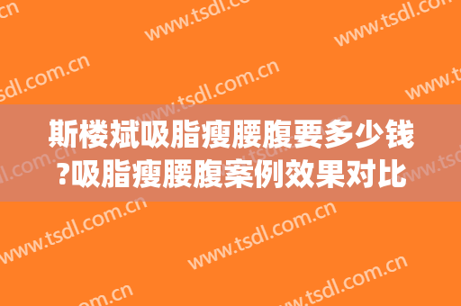 斯楼斌吸脂瘦腰腹要多少钱?吸脂瘦腰腹案例效果对比图_中国医学科学院北京协和医院