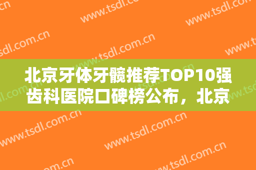 北京牙体牙髋推荐TOP10强齿科医院口碑榜公布，北京大兴兴业口腔医院服务口碑都跟得上