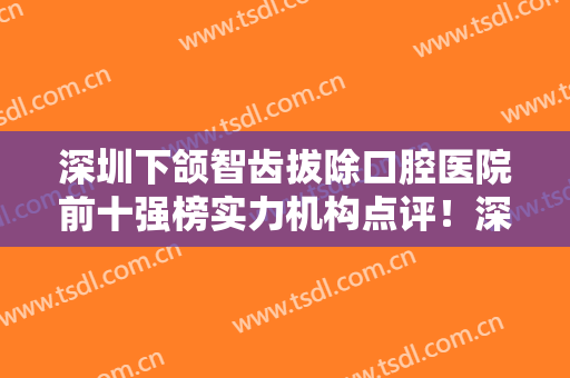 深圳下颌智齿拔除口腔医院前十强榜实力机构点评！深圳正夫口腔连锁门诊部知名度高值得一看！