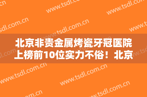 北京非贵金属烤瓷牙冠医院上榜前10位实力不俗！北京华信医院口腔科坐诊医生阵容强